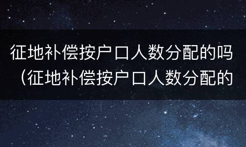 征地补偿按户口人数分配的吗（征地补偿按户口人数分配的吗怎么算）