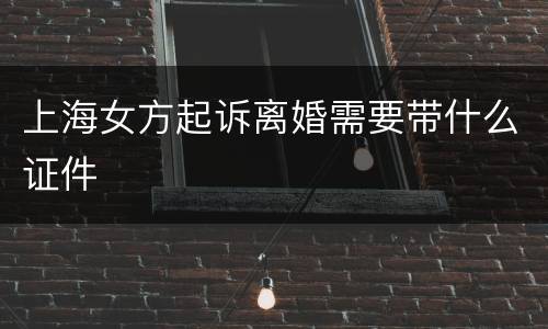 上海女方起诉离婚需要带什么证件