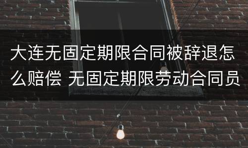 大连无固定期限合同被辞退怎么赔偿 无固定期限劳动合同员工解雇赔偿
