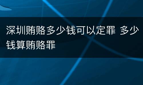 深圳贿赂多少钱可以定罪 多少钱算贿赂罪