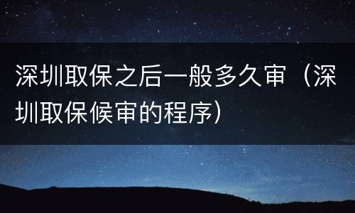 深圳取保之后一般多久审（深圳取保候审的程序）