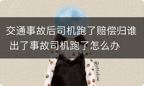 交通事故后司机跑了赔偿归谁 出了事故司机跑了怎么办