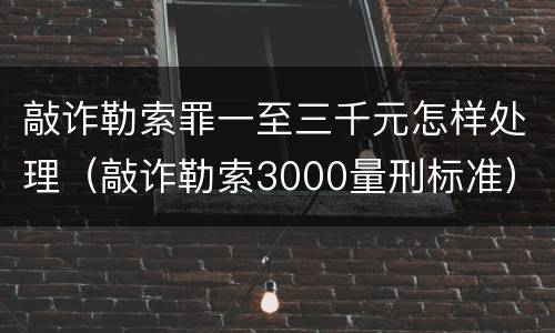 敲诈勒索罪一至三千元怎样处理（敲诈勒索3000量刑标准）