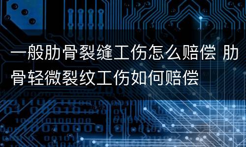 一般肋骨裂缝工伤怎么赔偿 肋骨轻微裂纹工伤如何赔偿
