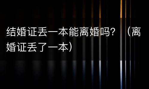 结婚证丢一本能离婚吗？（离婚证丢了一本）