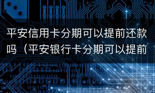 平安信用卡分期可以提前还款吗（平安银行卡分期可以提前还款吗）