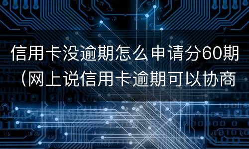 信用卡没逾期怎么申请分60期（网上说信用卡逾期可以协商分60期还是真的吗?）