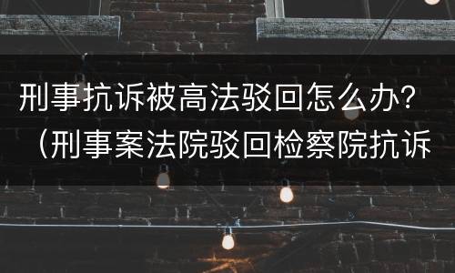 刑事抗诉被高法驳回怎么办？（刑事案法院驳回检察院抗诉）