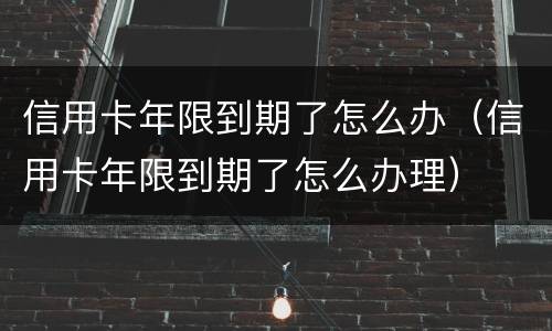 信用卡年限到期了怎么办（信用卡年限到期了怎么办理）