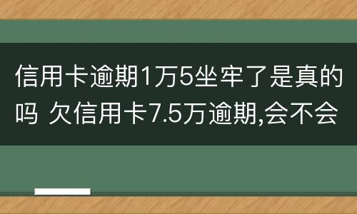 信用卡逾期1万5坐牢了是真的吗 欠信用卡7.5万逾期,会不会坐牢