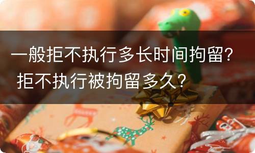 一般拒不执行多长时间拘留？ 拒不执行被拘留多久?