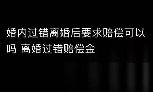 婚内过错离婚后要求赔偿可以吗 离婚过错赔偿金
