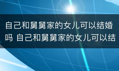 自己和舅舅家的女儿可以结婚吗 自己和舅舅家的女儿可以结婚吗视频