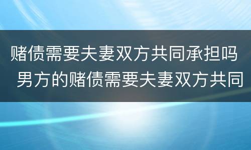 赌债需要夫妻双方共同承担吗 男方的赌债需要夫妻双方共同承担吗