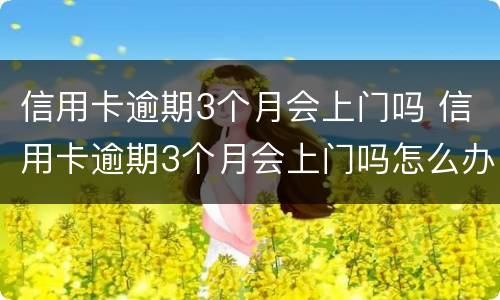信用卡逾期3个月会上门吗 信用卡逾期3个月会上门吗怎么办