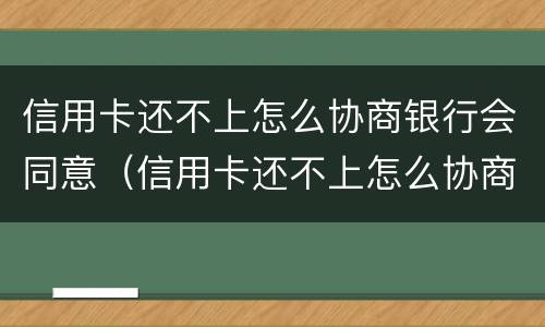 信用卡还不上怎么协商银行会同意（信用卡还不上怎么协商银行会同意还款吗）
