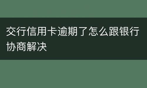 交行信用卡逾期了怎么跟银行协商解决