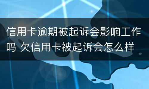 信用卡逾期被起诉会影响工作吗 欠信用卡被起诉会怎么样