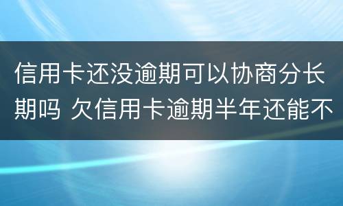 信用卡还没逾期可以协商分长期吗 欠信用卡逾期半年还能不能协商