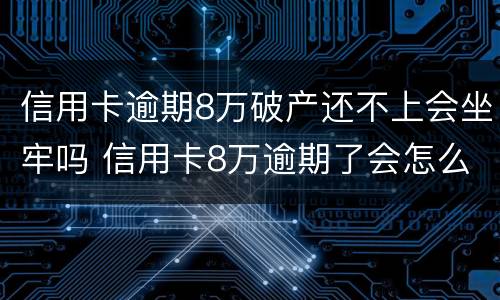 信用卡逾期8万破产还不上会坐牢吗 信用卡8万逾期了会怎么样