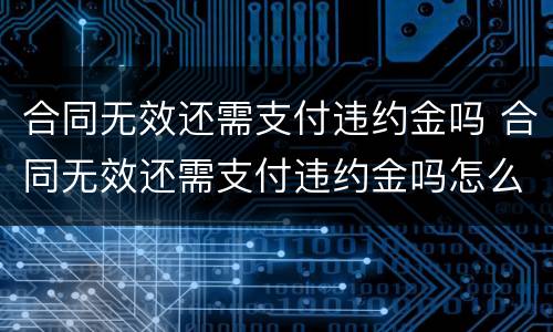 合同无效还需支付违约金吗 合同无效还需支付违约金吗怎么办