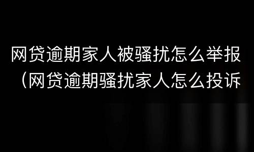 网贷逾期家人被骚扰怎么举报（网贷逾期骚扰家人怎么投诉）