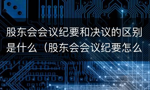 股东会会议纪要和决议的区别是什么（股东会会议纪要怎么写）