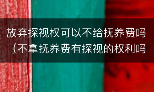 放弃探视权可以不给抚养费吗（不拿抚养费有探视的权利吗）