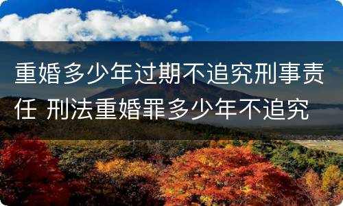 重婚多少年过期不追究刑事责任 刑法重婚罪多少年不追究