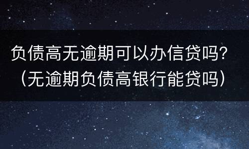 负债高无逾期可以办信贷吗？（无逾期负债高银行能贷吗）