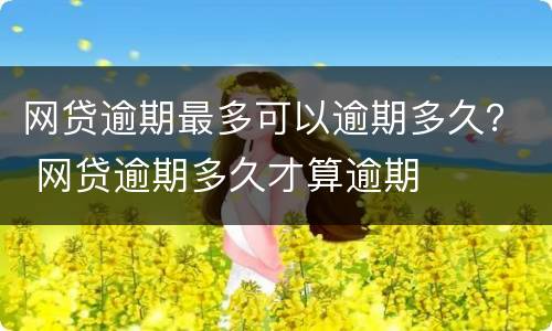 网贷逾期最多可以逾期多久？ 网贷逾期多久才算逾期