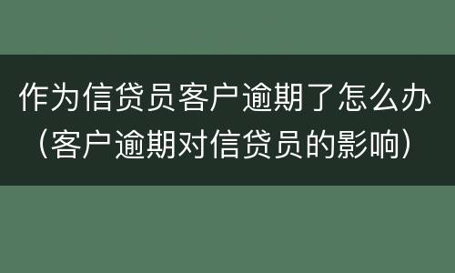 作为信贷员客户逾期了怎么办（客户逾期对信贷员的影响）