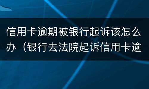 信用卡逾期被银行起诉该怎么办（银行去法院起诉信用卡逾期怎么办）