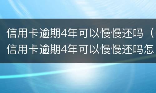 信用卡逾期4年可以慢慢还吗（信用卡逾期4年可以慢慢还吗怎么办）