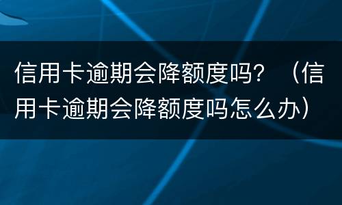 信用卡逾期会降额度吗？（信用卡逾期会降额度吗怎么办）