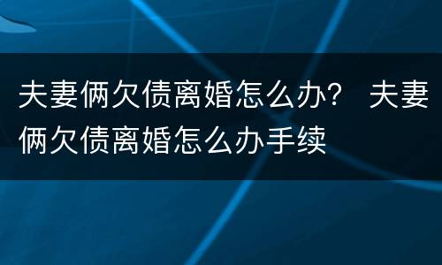 夫妻俩欠债离婚怎么办？ 夫妻俩欠债离婚怎么办手续