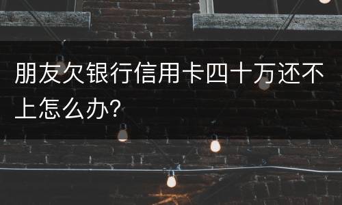 朋友欠银行信用卡四十万还不上怎么办？