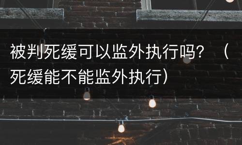 被判死缓可以监外执行吗？（死缓能不能监外执行）