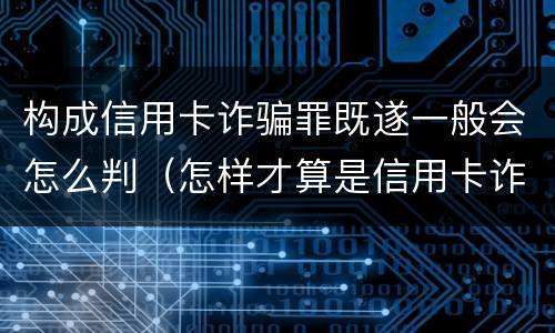 构成信用卡诈骗罪既遂一般会怎么判（怎样才算是信用卡诈骗罪）