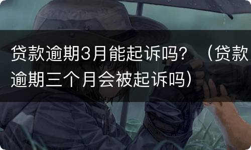 贷款逾期3月能起诉吗？（贷款逾期三个月会被起诉吗）