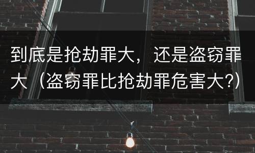 到底是抢劫罪大，还是盗窃罪大（盗窃罪比抢劫罪危害大?）