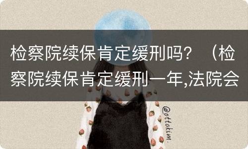 检察院续保肯定缓刑吗？（检察院续保肯定缓刑一年,法院会怎么判）