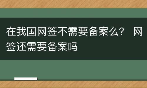 在我国网签不需要备案么？ 网签还需要备案吗