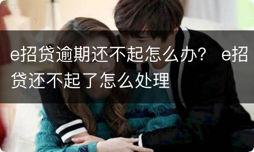 e招贷逾期还不起怎么办？ e招贷还不起了怎么处理