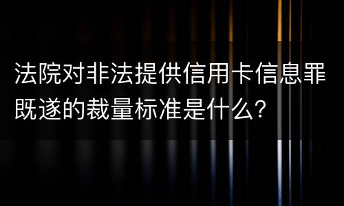 法院对非法提供信用卡信息罪既遂的裁量标准是什么？