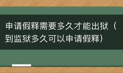 申请假释需要多久才能出狱（到监狱多久可以申请假释）
