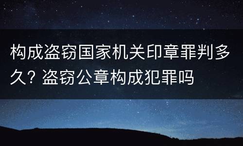 构成盗窃国家机关印章罪判多久? 盗窃公章构成犯罪吗