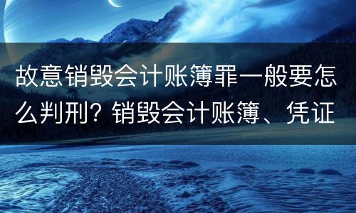 故意销毁会计账簿罪一般要怎么判刑? 销毁会计账簿、凭证罪