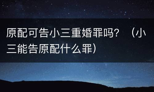 原配可告小三重婚罪吗？（小三能告原配什么罪）