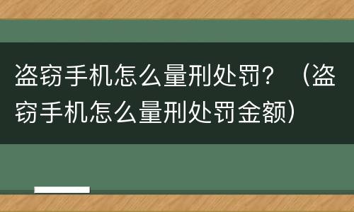 盗窃手机怎么量刑处罚？（盗窃手机怎么量刑处罚金额）